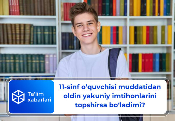 11-sinf o‘quvchisi muddatidan oldin yakuniy imtihonlarini topshirsa bo‘ladimi?