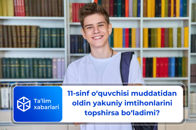 11-sinf o‘quvchisi muddatidan oldin yakuniy imtihonlarini topshirsa bo‘ladimi?