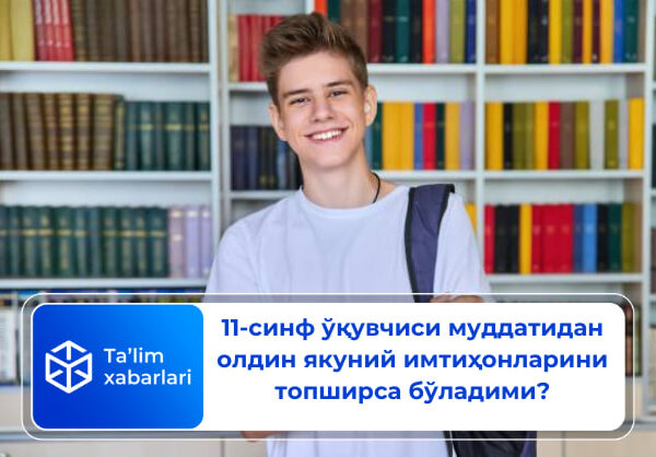 11-синф ўқувчиси муддатидан олдин якуний имтиҳонларини топширса бўладими?