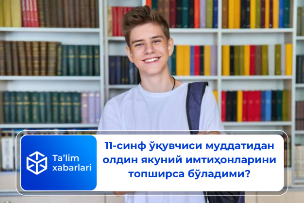 11-синф ўқувчиси муддатидан олдин якуний имтиҳонларини топширса бўладими?