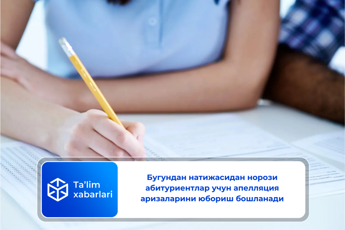 Бугундан натижасидан норози абитуриентлар учун апелляция аризаларини юбориш бошланади