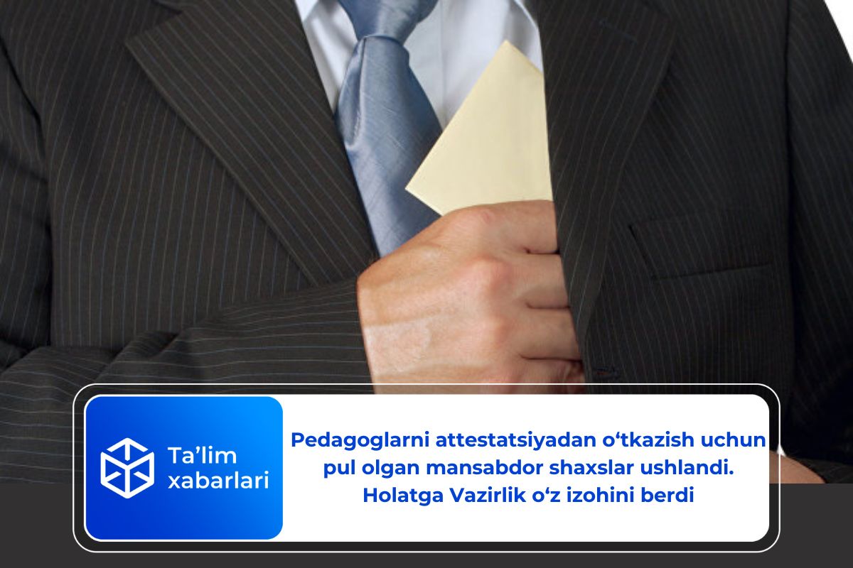 Pedagoglarni attestatsiyadan o‘tkazish uchun pul olgan mansabdor shaxslar ushlandi. Holatga Vazirlik o‘z izohini berdi