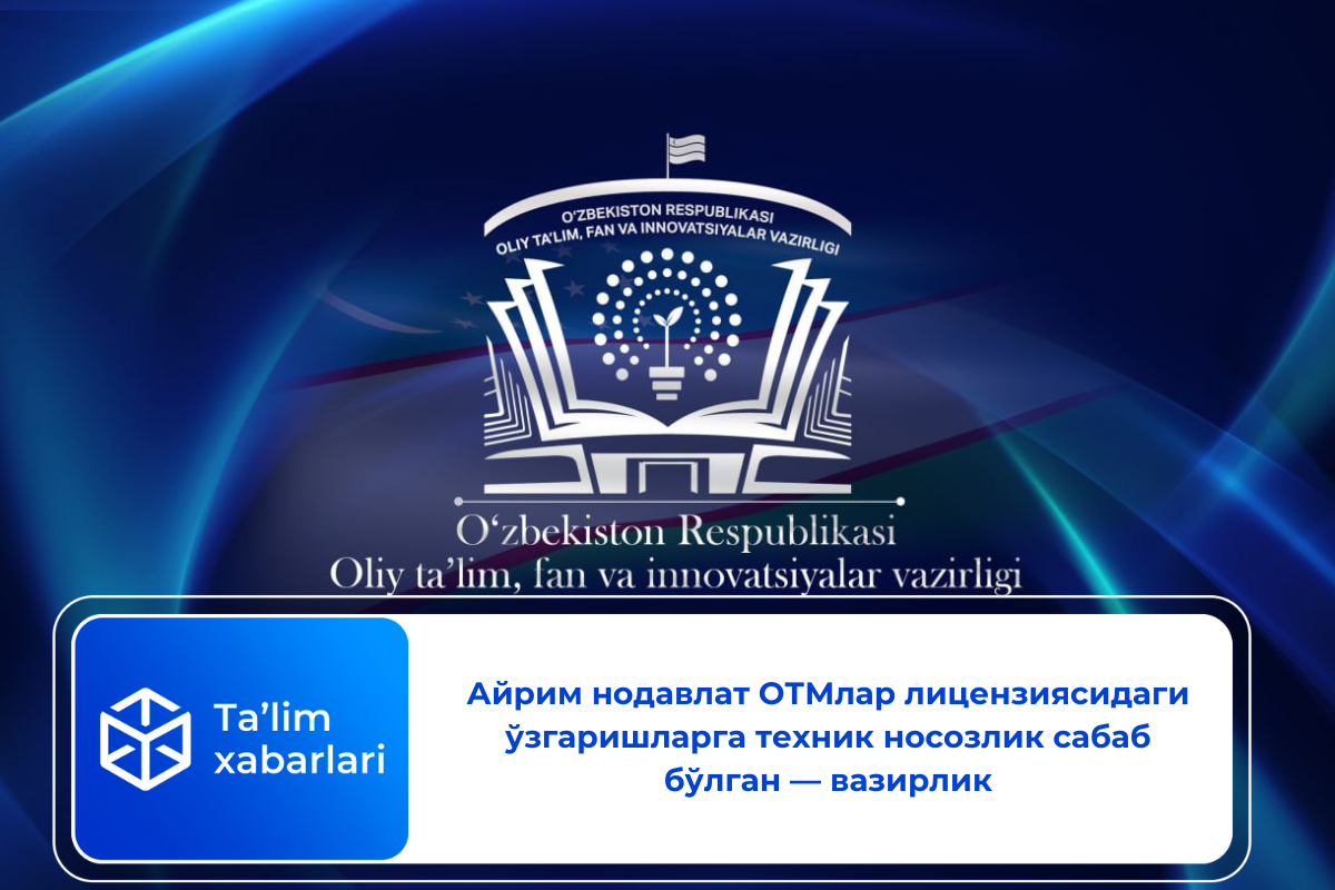 Айрим нодавлат ОТМлар лицензиясидаги ўзгаришларга техник носозлик сабаб бўлган — вазирлик