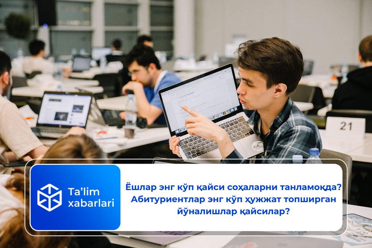 Ёшлар энг кўп қайси соҳаларни танламоқда? Абитуриентлар энг кўп ҳужжат топширган йўналишлар қайсилар?