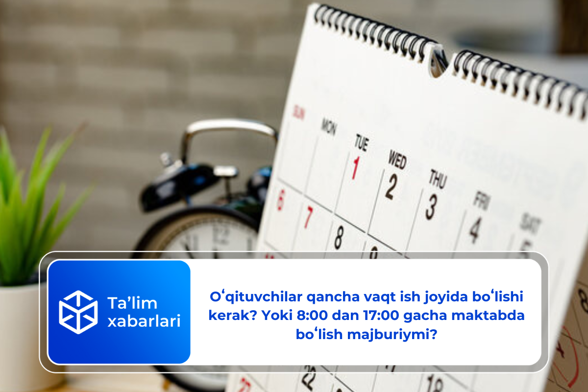 Oʻqituvchilar qancha vaqt ish joyida boʻlishi kerak? Yoki 8:00 dan 17:00 gacha maktabda boʻlish majburiymi?