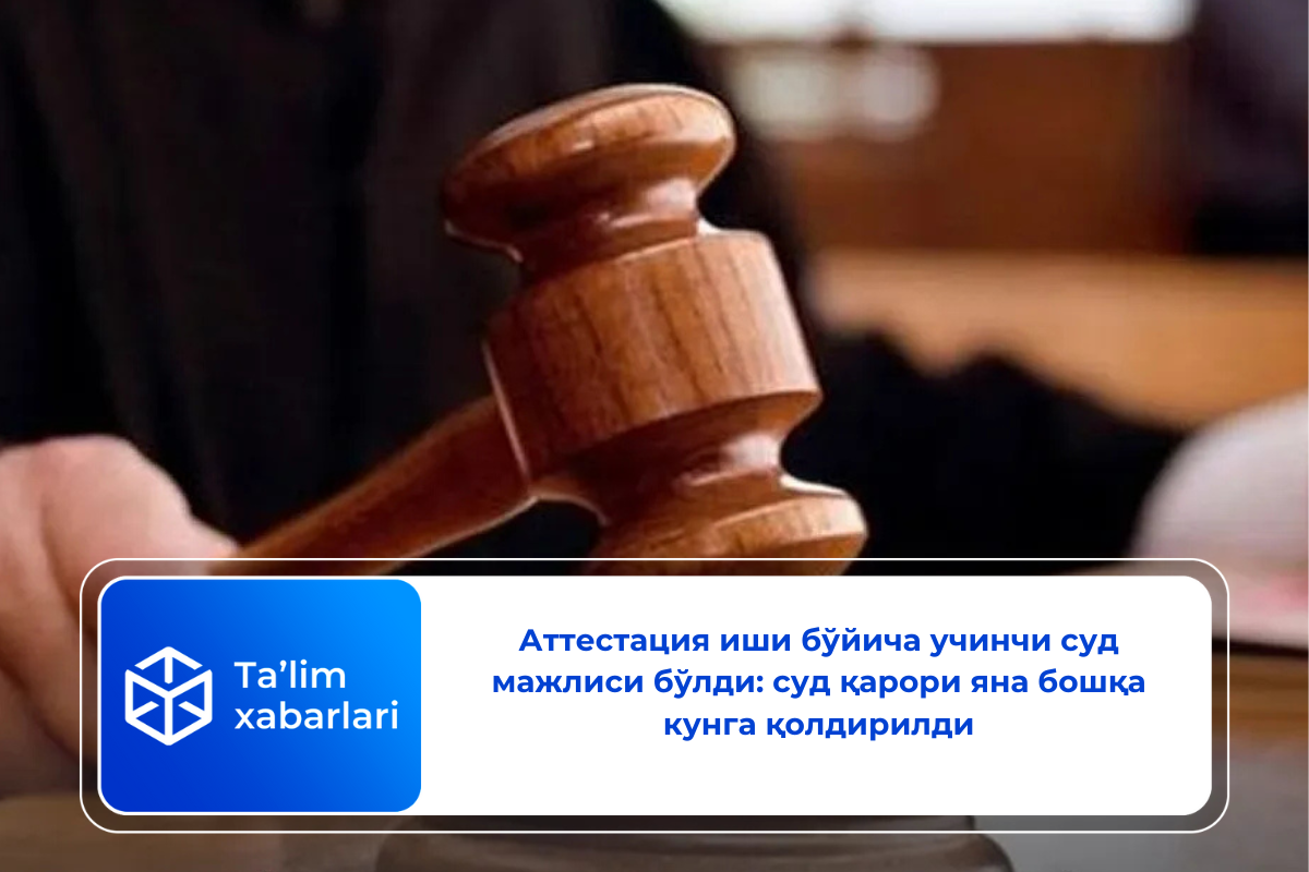 Аттестация иши бўйича учинчи суд мажлиси бўлди: суд қарори яна бошқа кунга қолдирилди