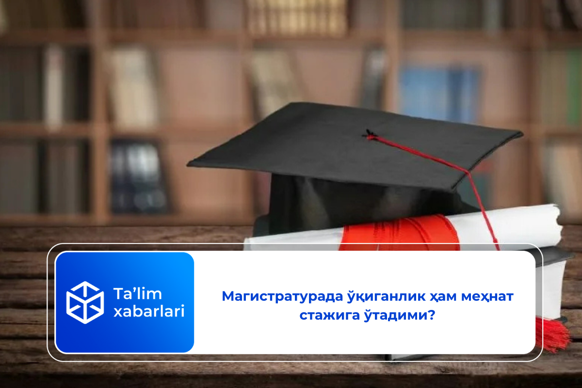 Магистратурада ўқиганлик ҳам меҳнат стажига ўтадими?