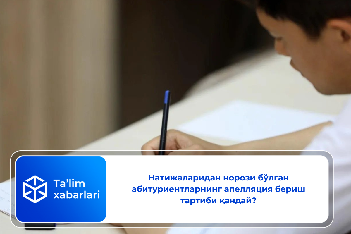 Натижаларидан норози бўлган абитуриентларнинг апелляция бериш тартиби қандай?