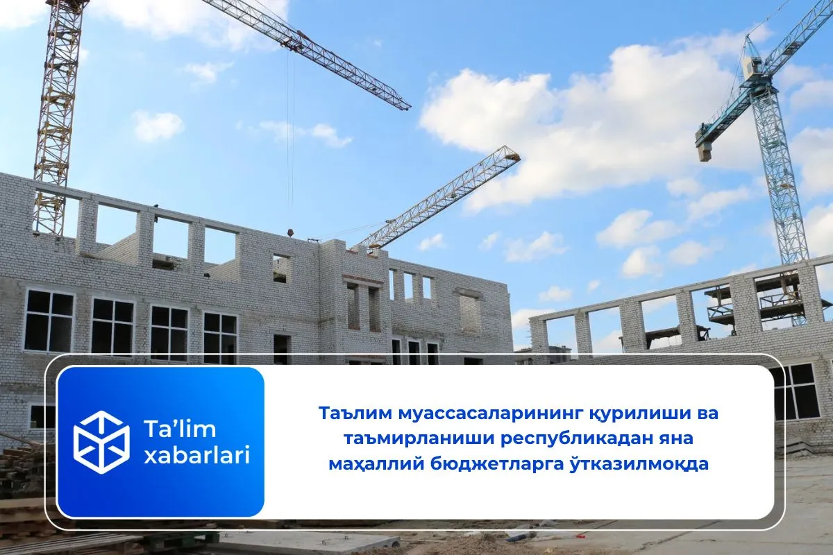 Таълим муассасаларининг қурилиши ва таъмирланиши республикадан яна маҳаллий бюджетларга ўтказилмоқда