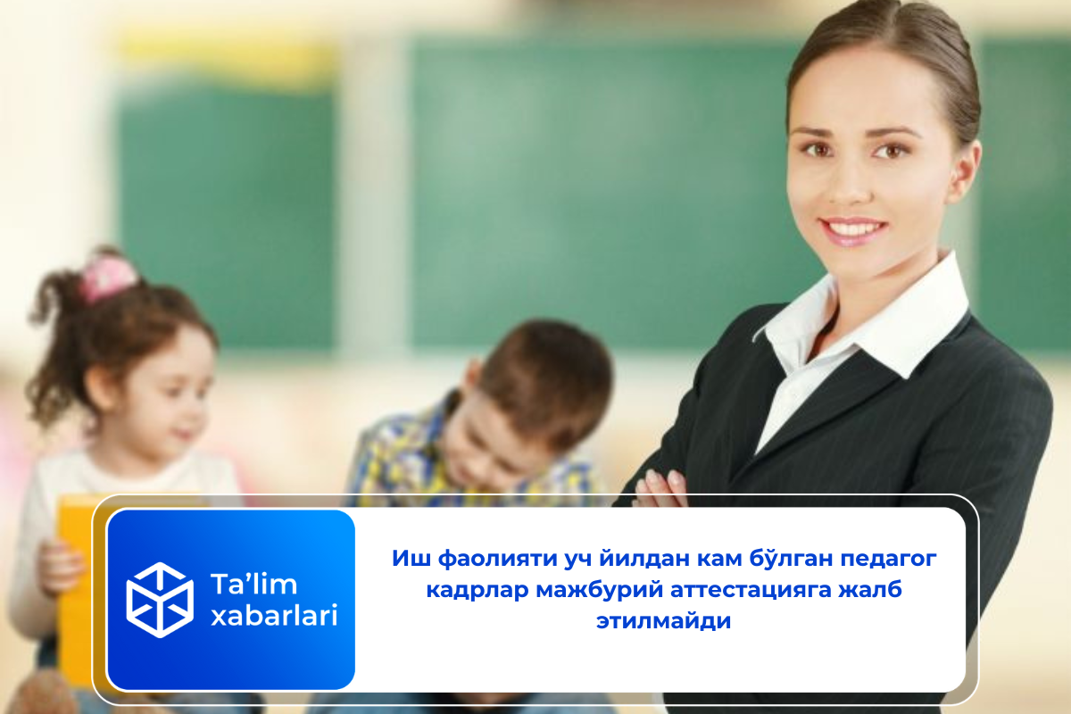 Иш фаолияти уч йилдан кам бўлган педагог кадрлар мажбурий аттестацияга жалб этилмайди