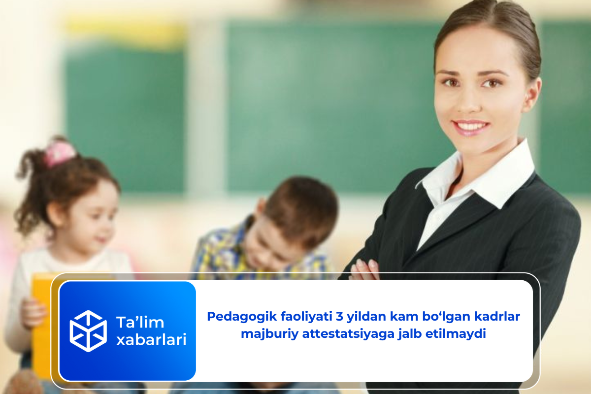 Pedagogik faoliyati 3 yildan kam bo‘lgan kadrlar majburiy attestatsiyaga jalb etilmaydi