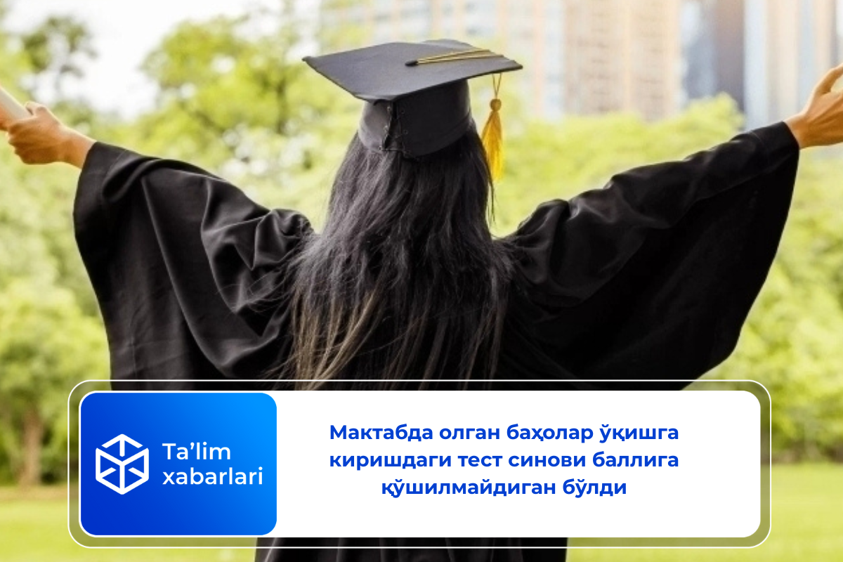 Мактабда олган баҳолар ўқишга киришдаги тест синови баллига қўшилмайдиган бўлди