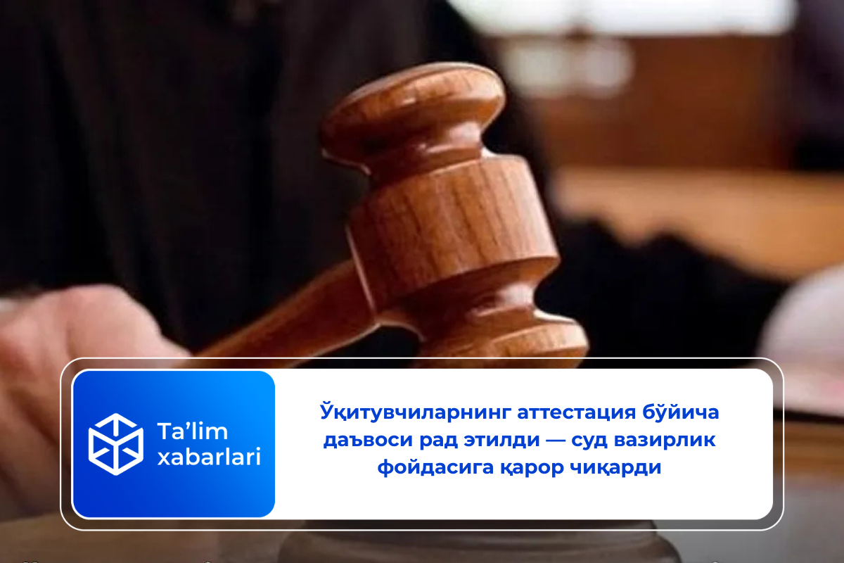 Ўқитувчиларнинг аттестация бўйича даъвоси рад этилди — суд вазирлик фойдасига қарор чиқарди