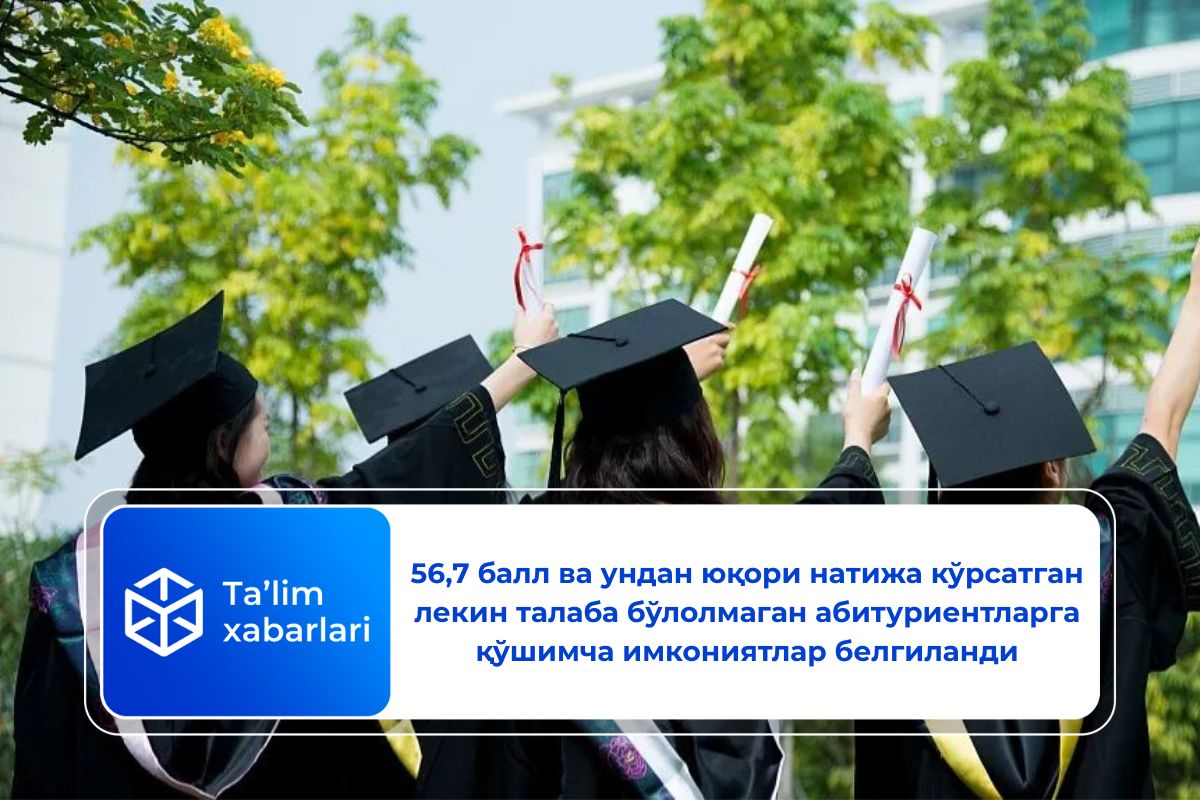 56,7 балл ва ундан юқори натижа кўрсатган лекин талаба бўлолмаган абитуриентларга қўшимча имкониятлар белгиланди