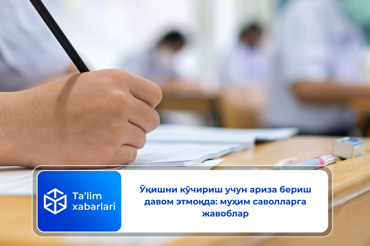 Ўқишни кўчириш учун ариза бериш давом этмоқда: муҳим саволларга жавоблар