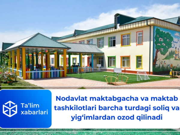 Nodavlat maktabgacha va maktab tashkilotlari barcha turdagi soliq va yig‘imlardan ozod qilinadi