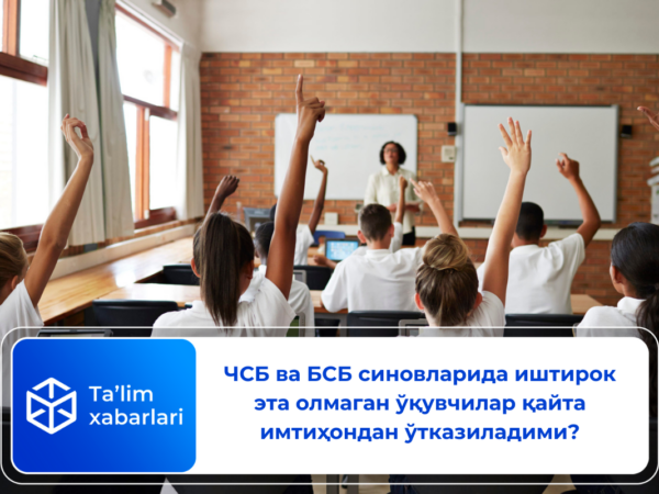 ЧСБ ва БСБ синовларида иштирок эта олмаган ўқувчилар қайта имтиҳондан ўтказиладими?