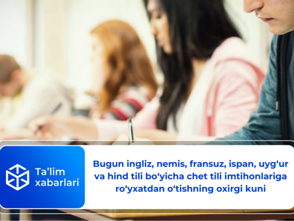 Bugun ingliz, nemis, fransuz, ispan, uyg’ur va hind tili bo’yicha chet tili imtihonlariga ro‘yxatdan o‘tishning oxirgi kuni