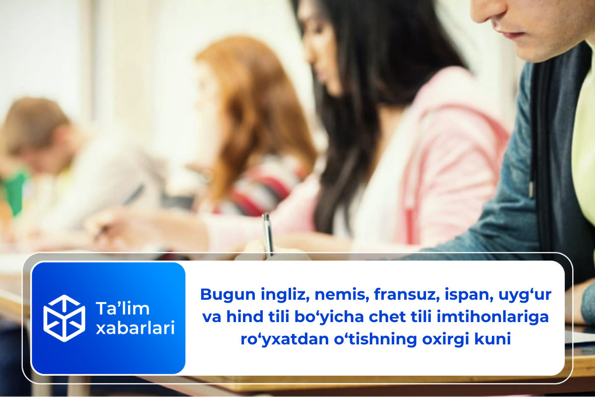 Bugun ingliz, nemis, fransuz, ispan, uyg’ur va hind tili bo’yicha chet tili imtihonlariga ro‘yxatdan o‘tishning oxirgi kuni