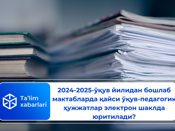 2024-2025-ўқув йилидан бошлаб мактабларда қайси ўқув-педагогик ҳужжатлар электрон шаклда юритилади?