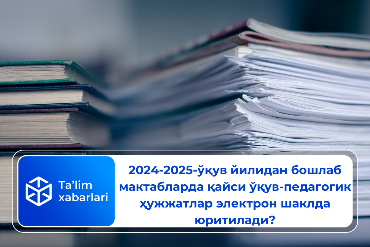 2024-2025-ўқув йилидан бошлаб мактабларда қайси ўқув-педагогик ҳужжатлар электрон шаклда юритилади?