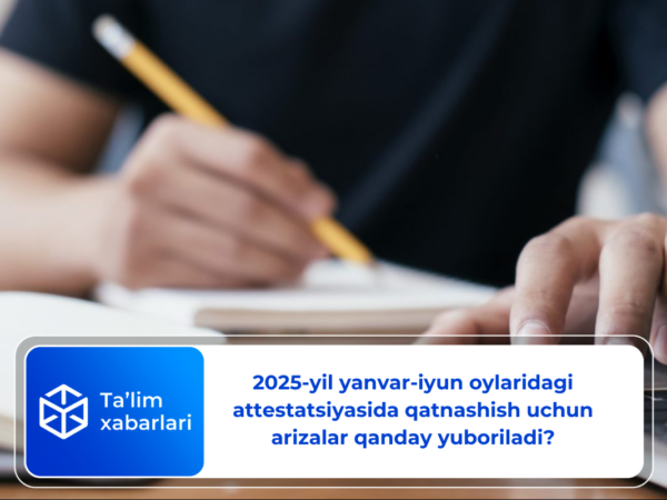 2025-yil yanvar-iyun oylaridagi attestatsiyasida qatnashish uchun arizalar qanday yuboriladi?