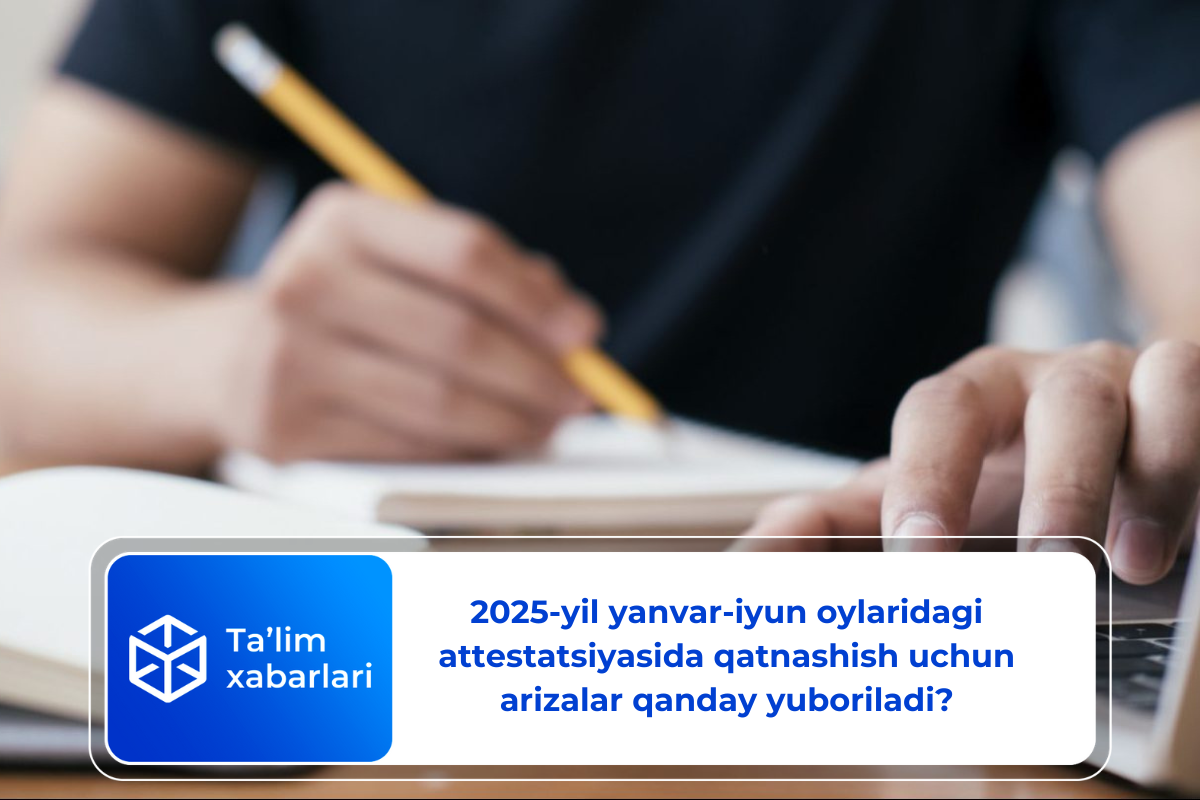 2025-yil yanvar-iyun oylaridagi attestatsiyasida qatnashish uchun arizalar qanday yuboriladi?