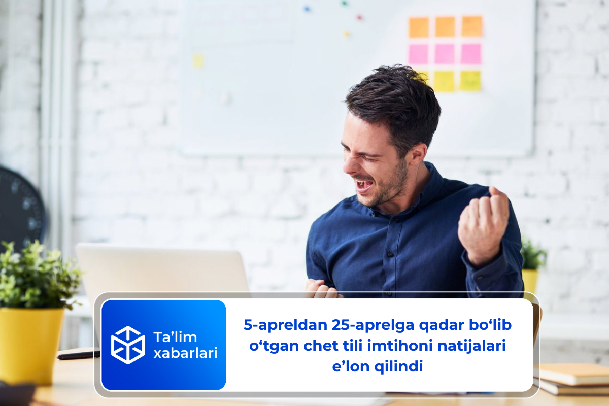 5-apreldan 25-aprelga qadar bo‘lib o‘tgan chet tili imtihoni natijalari e’lon qilindi