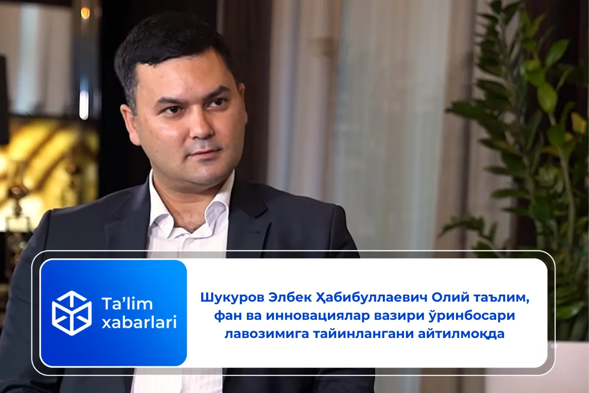 Шукуров Элбек Ҳабибуллаевич Олий таълим, фан ва инновациялар вазири ўринбосари лавозимига тайинлангани айтилмоқда