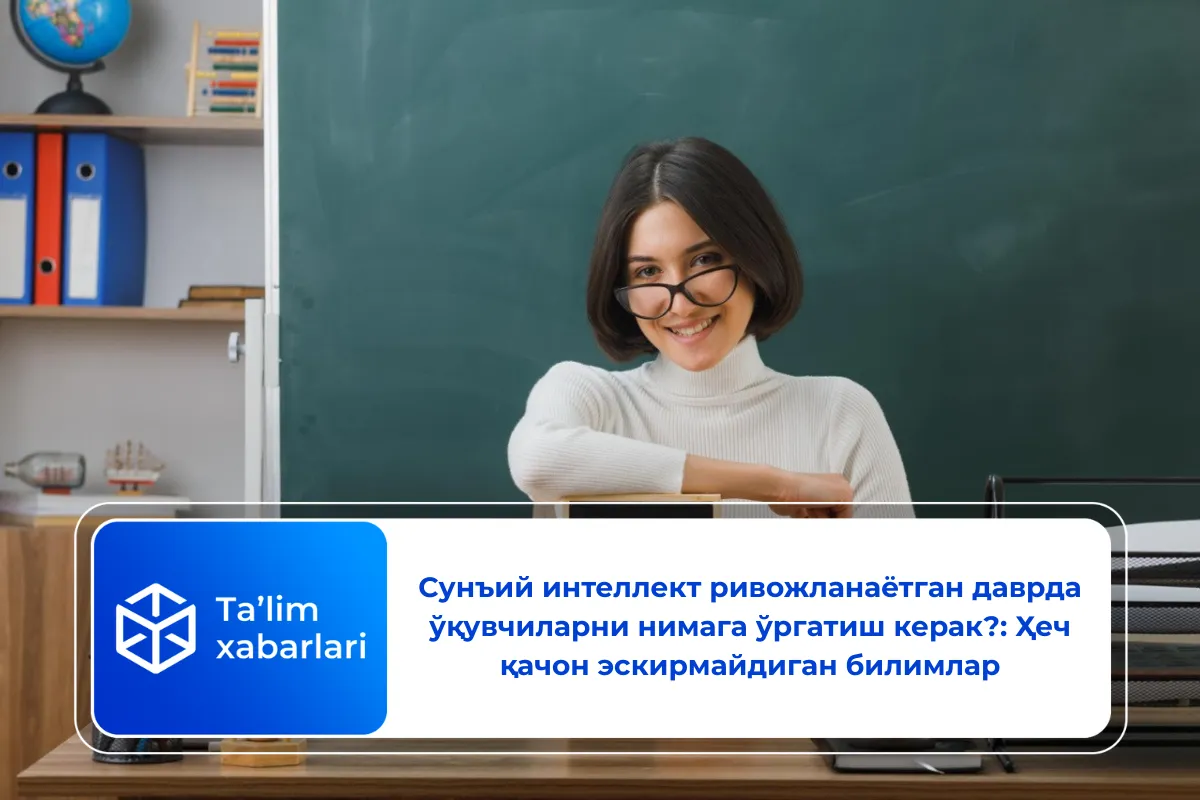 Сунъий интеллект ривожланаётган даврда ўқувчиларни нимага ўргатиш керак?: Ҳеч қачон эскирмайдиган билимлар