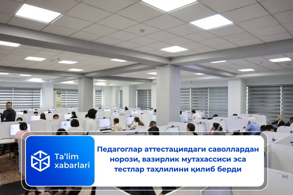 Педагоглар аттестациядаги саволлардан норози, вазирлик мутахассиси эса тестлар таҳлилини қилиб берди