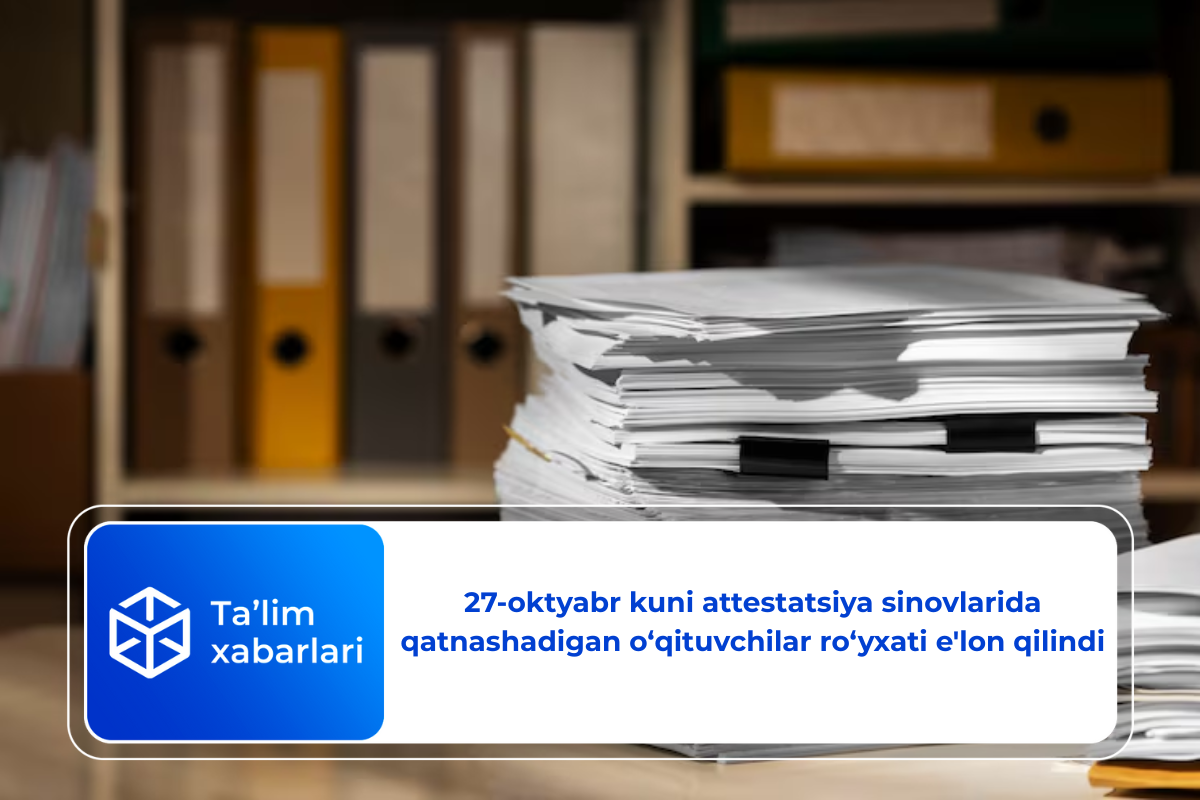 27-oktyabr kuni attestatsiya sinovlarida qatnashadigan o‘qituvchilar ro‘yxati e’lon qilindi