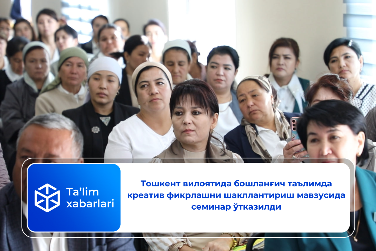 Тошкент вилоятида бошланғич таълимда креатив фикрлашни шакллантириш мавзусида семинар ўтказилди