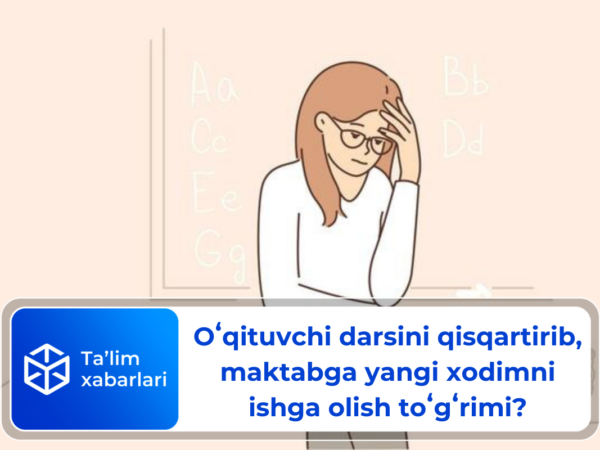 Oʻqituvchi darsini qisqartirib, maktabga yangi xodimni ishga olish toʻgʻrimi?