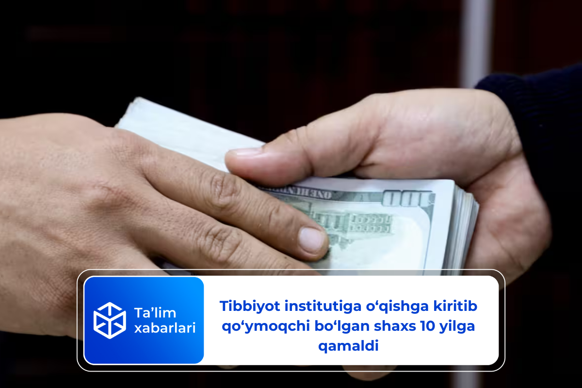 Tibbiyot institutiga o‘qishga kiritib qo‘ymoqchi bo‘lgan shaxs 10 yilga qamaldi