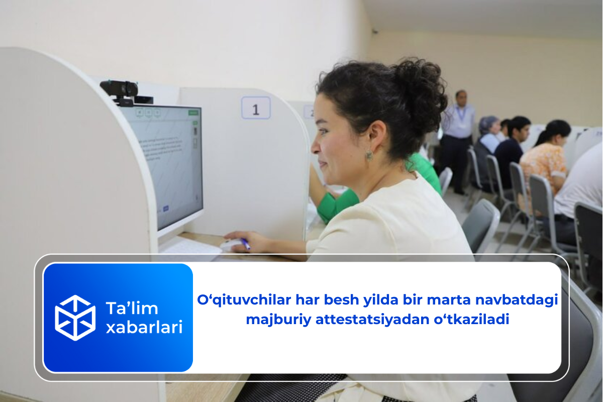 O‘qituvchilar har besh yilda bir marta navbatdagi majburiy attestatsiyadan o‘tkaziladi