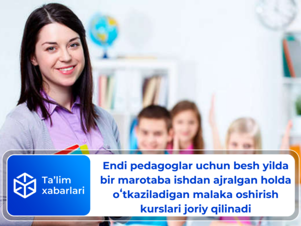 Endi pedagoglar uchun besh yilda bir marotaba ishdan ajralgan holda oʻtkaziladigan malaka oshirish kurslari joriy qilinadi