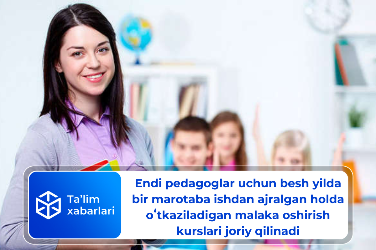 Endi pedagoglar uchun besh yilda bir marotaba ishdan ajralgan holda oʻtkaziladigan malaka oshirish kurslari joriy qilinadi