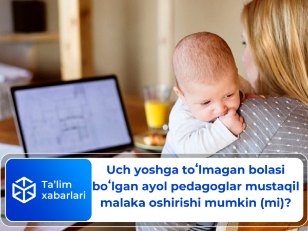 Uch yoshga toʻlmagan bolasi boʻlgan ayol pedagoglar mustaqil malaka oshirishi mumkin (mi)?