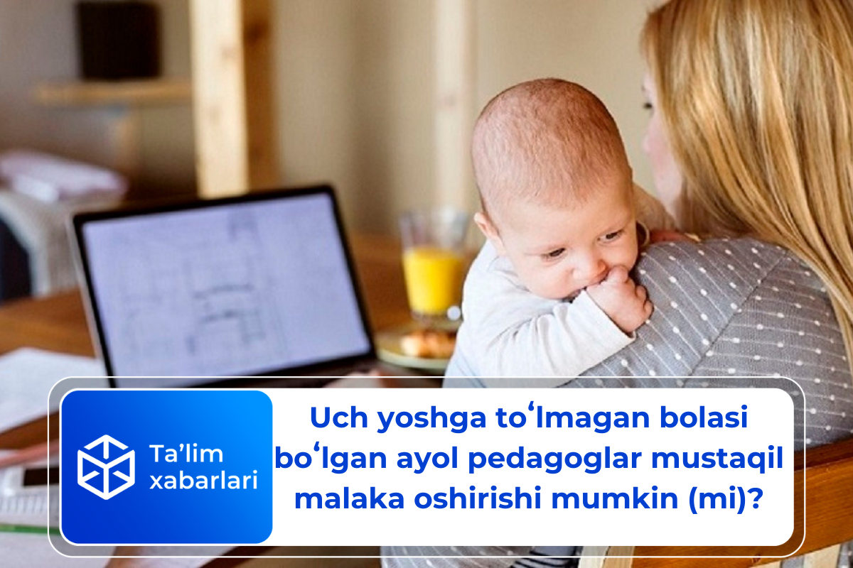 Uch yoshga toʻlmagan bolasi boʻlgan ayol pedagoglar mustaqil malaka oshirishi mumkin (mi)?