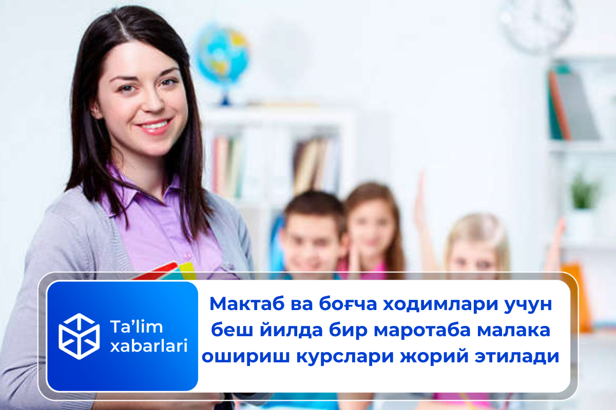 Мактаб ва боғча ходимлари учун беш йилда бир маротаба малака ошириш курслари жорий этилади