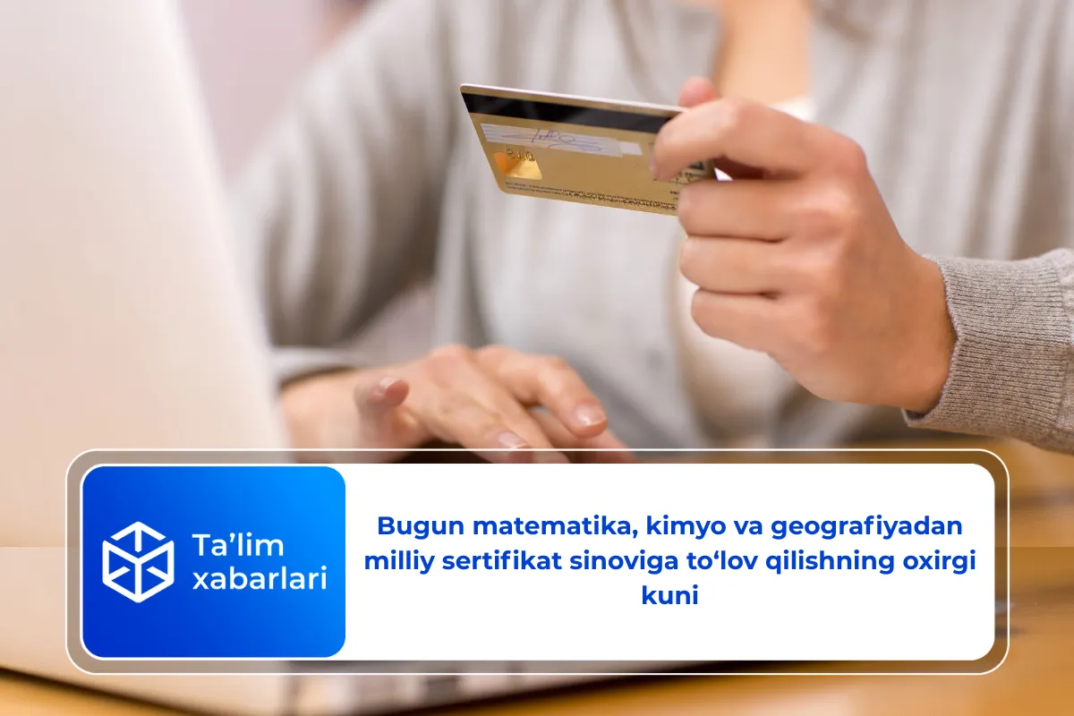 Bugun matematika, kimyo va geografiyadan milliy sertifikat sinoviga to‘lov qilishning oxirgi kuni