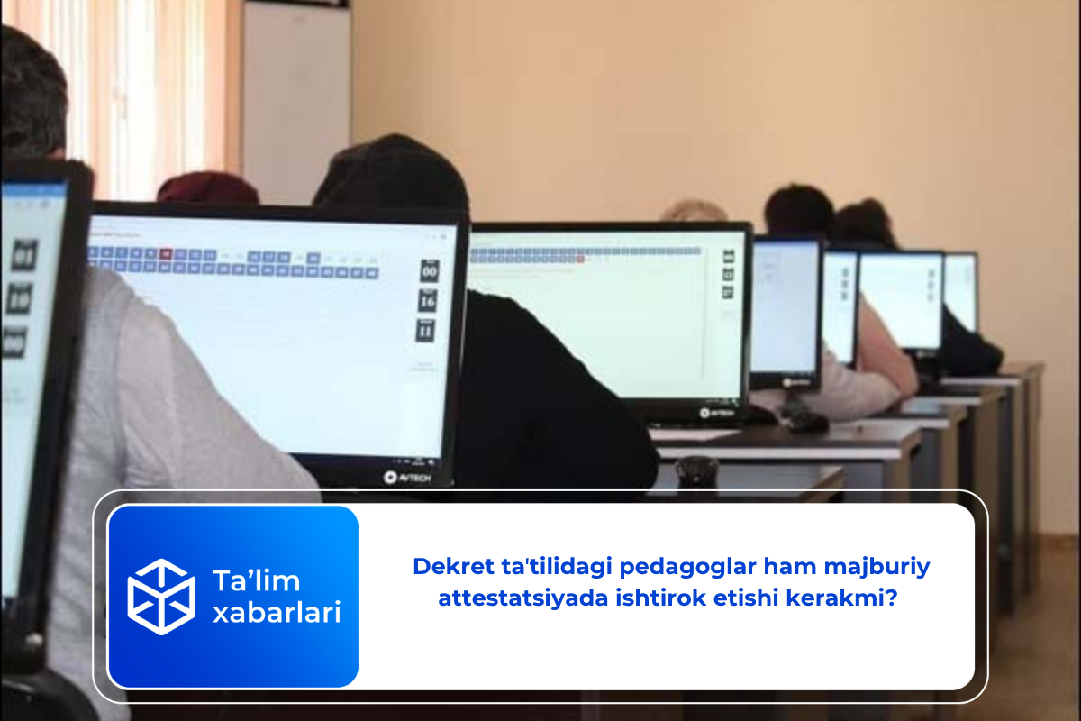 Dekret taʼtilidagi pedagoglar ham majburiy attestatsiyada ishtirok etishi kerakmi?