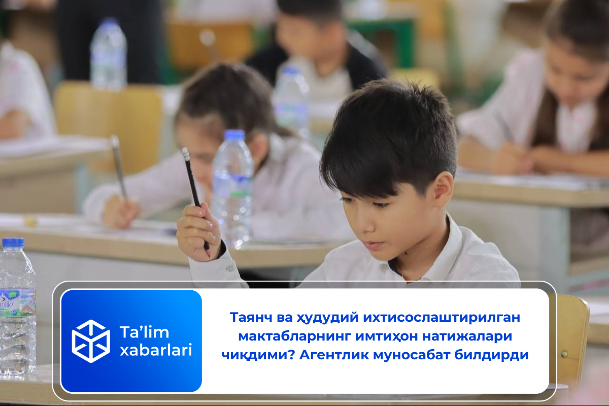 Таянч ва ҳудудий ихтисослаштирилган мактабларнинг имтиҳон натижалари чиқдими? Агентлик муносабат билдирди