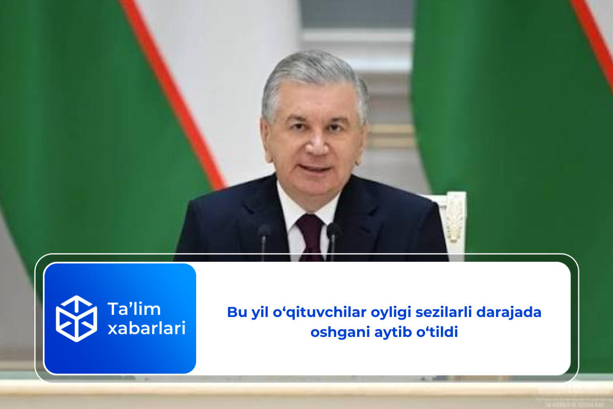 Bu yil o‘qituvchilar oyligi sezilarli darajada oshgani aytib o‘tildi