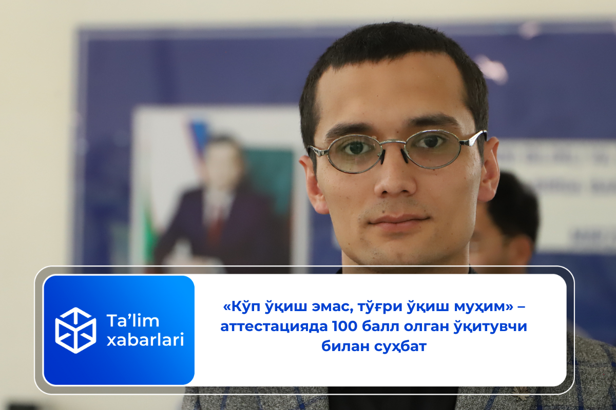 «Кўп ўқиш эмас, тўғри ўқиш муҳим» – аттестацияда 100 балл олган ўқитувчи билан суҳбат