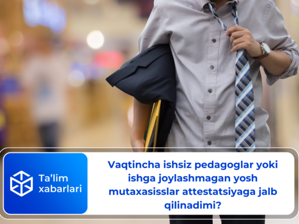 Vaqtincha ishsiz pedagoglar yoki ishga joylashmagan yosh mutaxasisslar attestatsiyaga jalb qilinadimi?