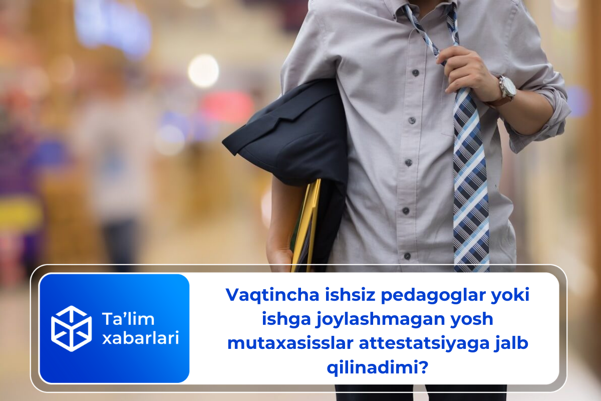 Vaqtincha ishsiz pedagoglar yoki ishga joylashmagan yosh mutaxasisslar attestatsiyaga jalb qilinadimi?