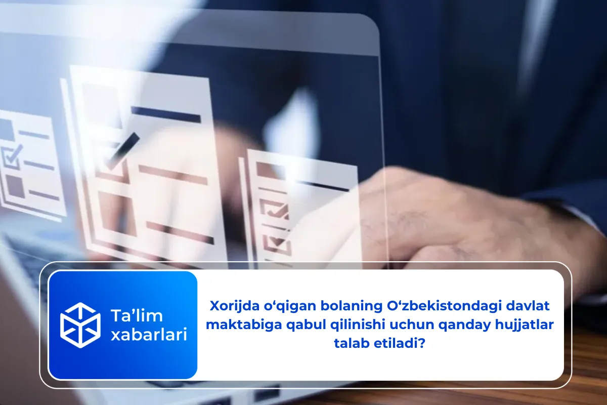 Xorijda o‘qigan bolaning O‘zbekistondagi davlat maktabiga qabul qilinishi uchun qanday hujjatlar talab etiladi?