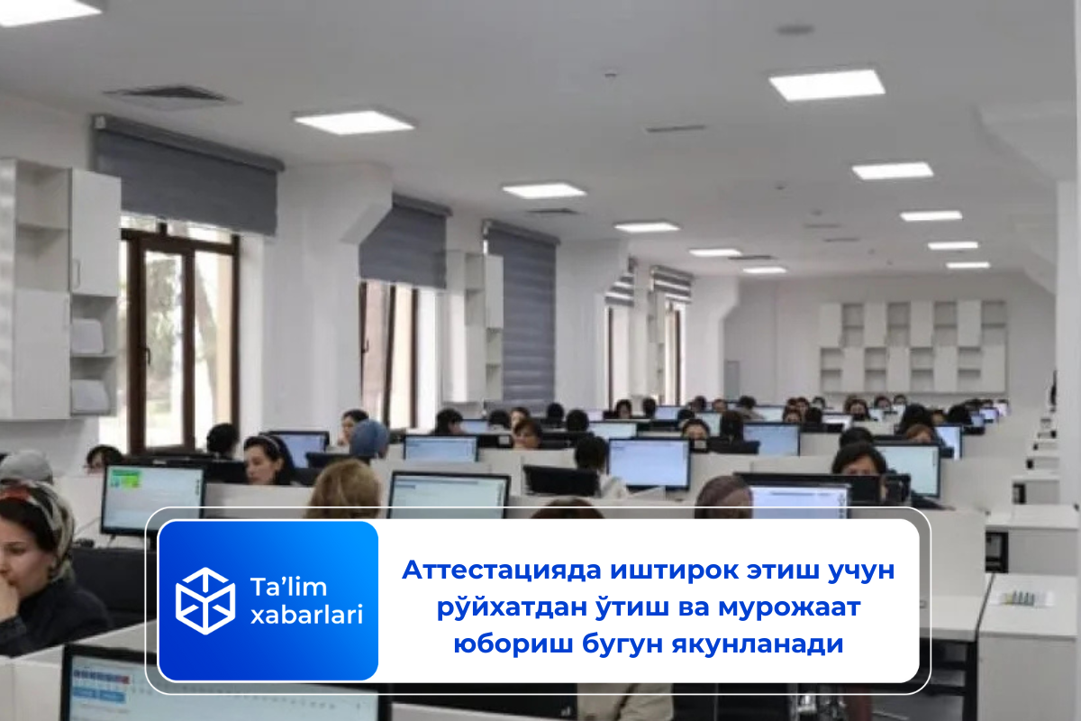 Аттестацияда иштирок этиш учун рўйхатдан ўтиш ва мурожаат юбориш бугун якунланади